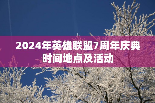 2025年英雄联盟7周年庆典时间地点及活动