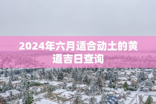 2025年六月适合动土的黄道吉日查询