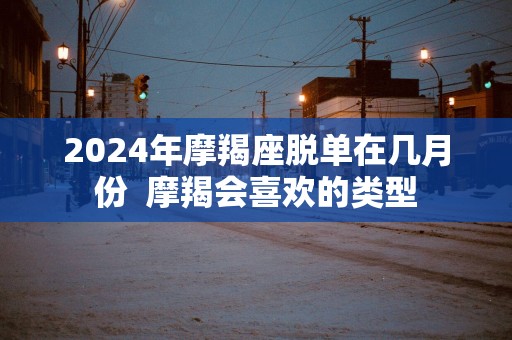 2025年摩羯座脱单在几月份  摩羯会喜欢的类型