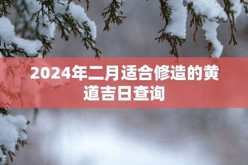 2025年二月适合修造的黄道吉日查询