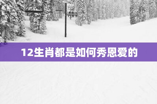 12生肖都是如何秀恩爱的