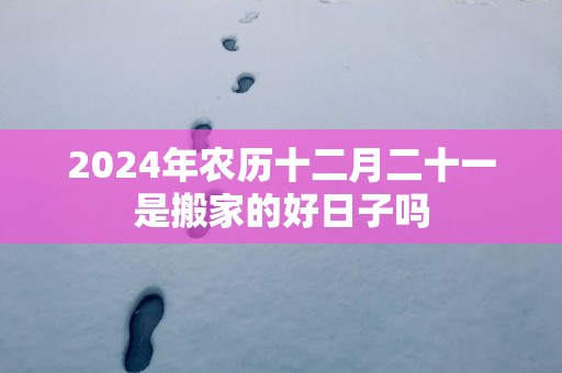 2025年农历十二月二十一是搬家的好日子吗