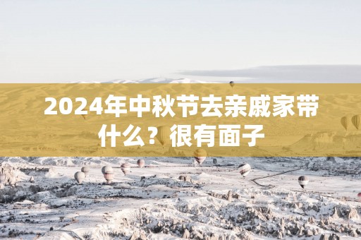 2025年中秋节去亲戚家带什么？很有面子