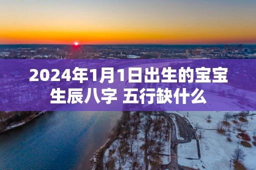 2025年1月1日出生的宝宝生辰八字 五行缺什么