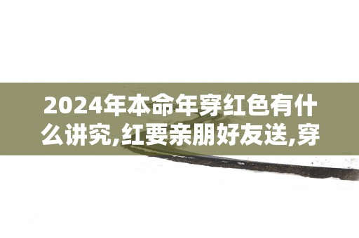 2025年本命年穿红色有什么讲究,红要亲朋好友送,穿要从内到外