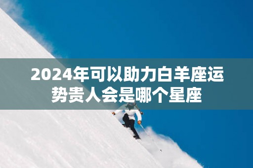 2025年可以助力白羊座运势贵人会是哪个星座