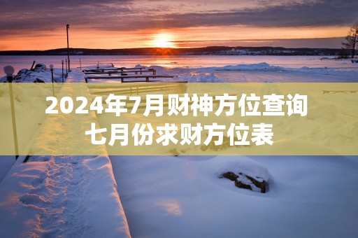 2025年7月财神方位查询 七月份求财方位表