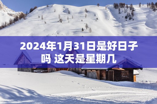 2025年1月31日是好日子吗 这天是星期几