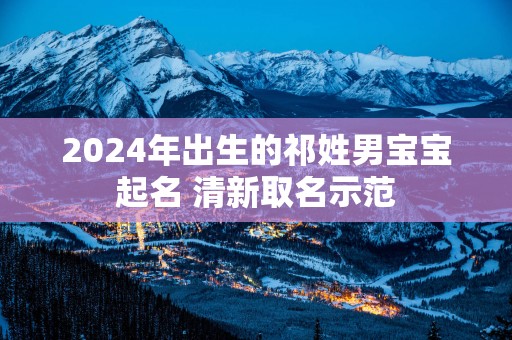 2025年出生的祁姓男宝宝起名 清新取名示范