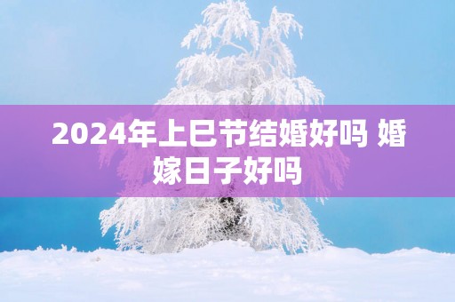 2025年上巳节结婚好吗 婚嫁日子好吗