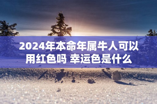 2025年本命年属牛人可以用红色吗 幸运色是什么