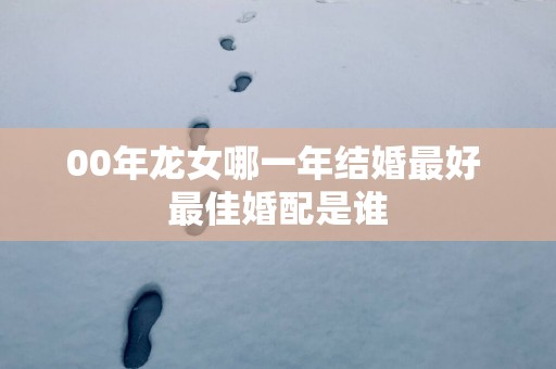 00年龙女哪一年结婚最好 最佳婚配是谁