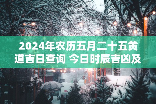 2025年农历五月二十五黄道吉日查询 今日时辰吉凶及宜忌