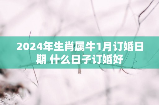 2025年生肖属牛1月订婚日期 什么日子订婚好