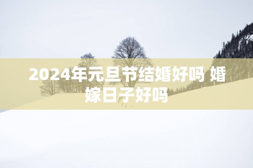2025年元旦节结婚好吗 婚嫁日子好吗