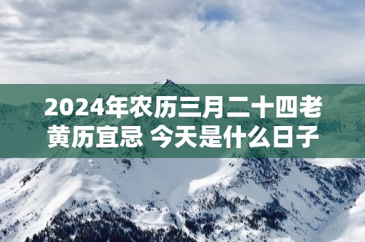 2025年农历三月二十四老黄历宜忌 今天是什么日子