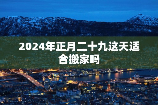 2025年正月二十九这天适合搬家吗