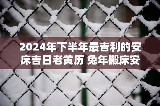 2025年下半年最吉利的安床吉日老黄历 蛇年搬床安床吉日