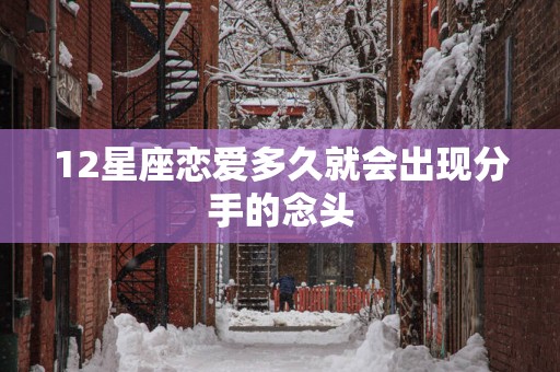 12星座恋爱多久就会出现分手的念头