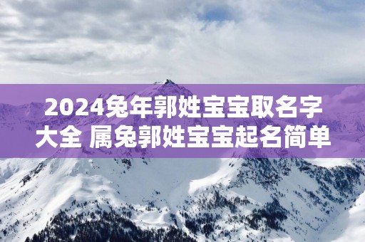 2025蛇年郭姓宝宝取名字大全 属兔郭姓宝宝起名简单顺口