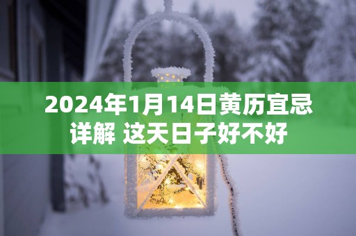 2025年1月14日黄历宜忌详解 这天日子好不好