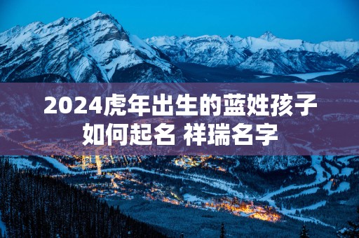 2025蛇年出生的蓝姓孩子如何起名 祥瑞名字