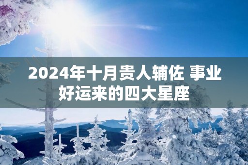 2025年十月贵人辅佐 事业好运来的四大星座