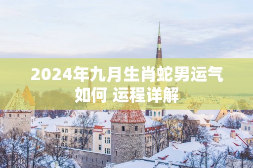 2025年九月生肖蛇男运气如何 运程详解
