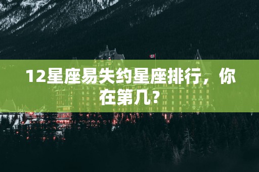 12星座易失约星座排行，你在第几？