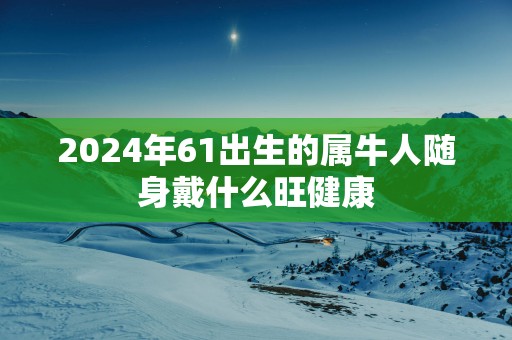 2025年61出生的属牛人随身戴什么旺健康