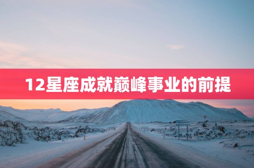 12星座成就巅峰事业的前提