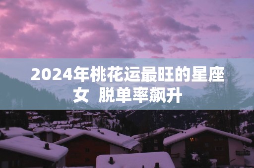 2025年桃花运最旺的星座女  脱单率飙升