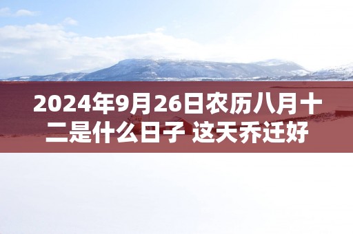 2025年9月26日农历八月十二是什么日子 这天乔迁好不好