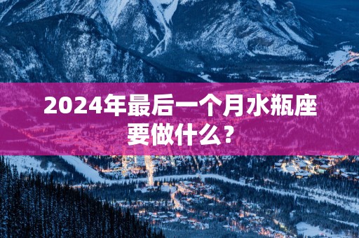 2025年最后一个月水瓶座要做什么？