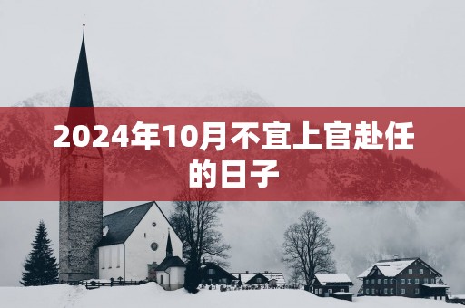 2025年10月不宜上官赴任的日子