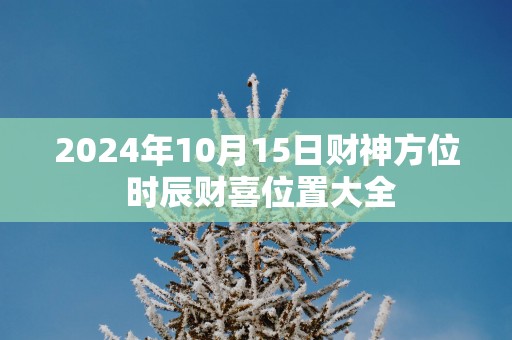 2025年10月15日财神方位 时辰财喜位置大全