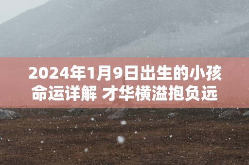 2025年1月9日出生的小孩命运详解 才华横溢抱负远大