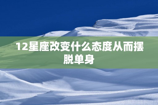 12星座改变什么态度从而摆脱单身