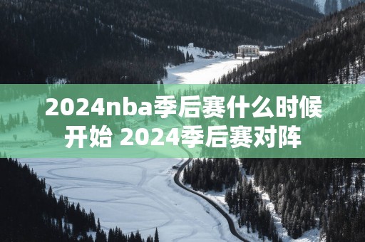 2025nba季后赛什么时候开始 2025季后赛对阵