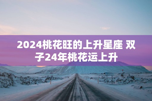 2025桃花旺的上升星座 双子24年桃花运上升