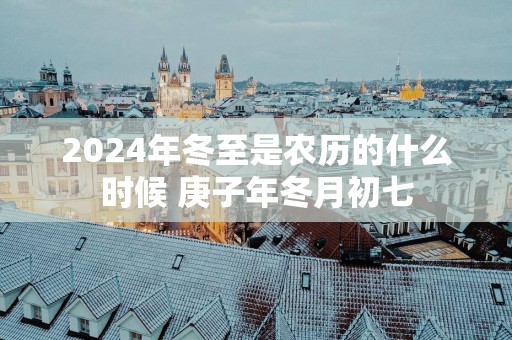 2025年冬至是农历的什么时候 庚子年冬月初七