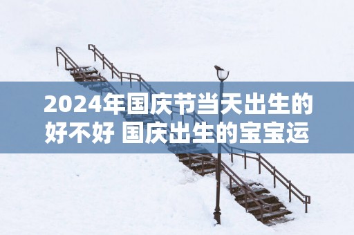 2025年国庆节当天出生的好不好 国庆出生的宝宝运势性格分析