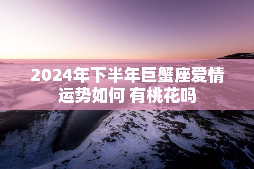 2025年下半年巨蟹座爱情运势如何 有桃花吗