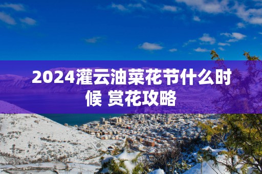 2025灌云油菜花节什么时候 赏花攻略