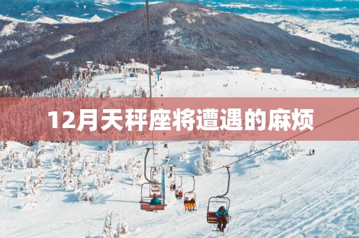 12月天秤座将遭遇的麻烦
