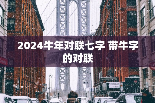 2025蛇年对联七字 带牛字的对联
