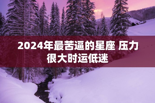 2025年最苦逼的星座 压力很大时运低迷