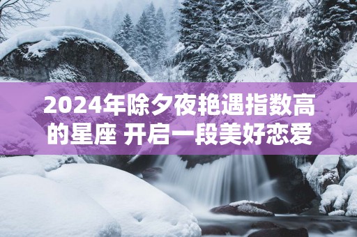2025年除夕夜艳遇指数高的星座 开启一段美好恋爱