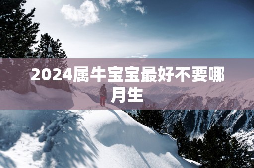 2025属牛宝宝最好不要哪月生