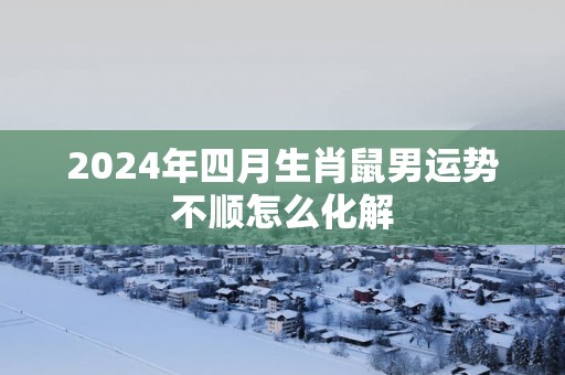 2025年四月生肖鼠男运势不顺怎么化解